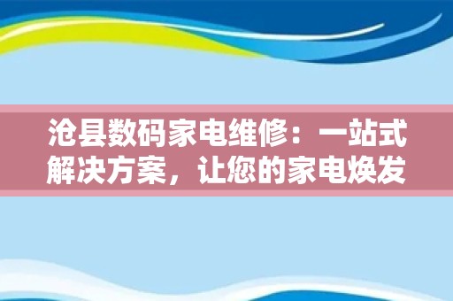 沧县数码家电维修：一站式解决方案，让您的家电焕发新生
