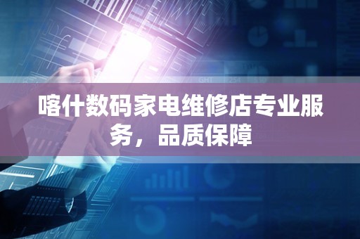 喀什数码家电维修店专业服务，品质保障
