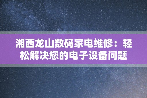 湘西龙山数码家电维修：轻松解决您的电子设备问题