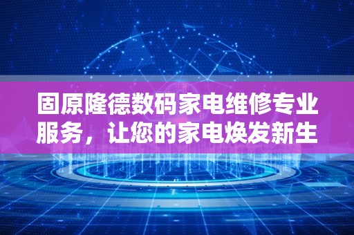 固原隆德数码家电维修专业服务，让您的家电焕发新生