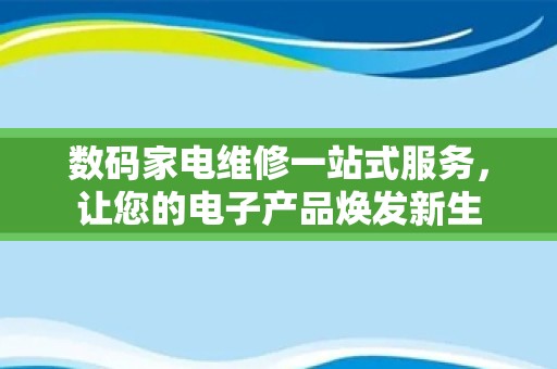 数码家电维修一站式服务，让您的电子产品焕发新生