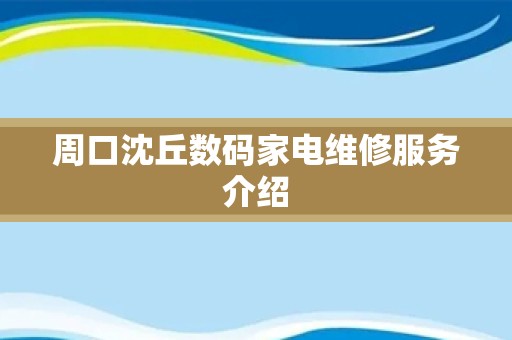 周口沈丘数码家电维修服务介绍