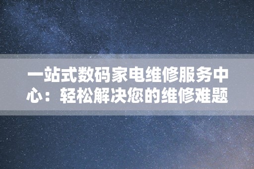 一站式数码家电维修服务中心：轻松解决您的维修难题