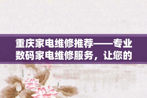 重庆家电维修推荐——专业数码家电维修服务，让您的电子产品焕发新生！