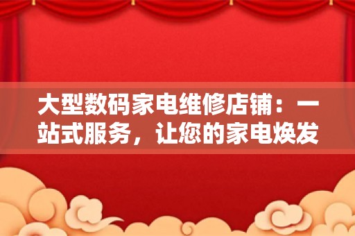 大型数码家电维修店铺：一站式服务，让您的家电焕发新生