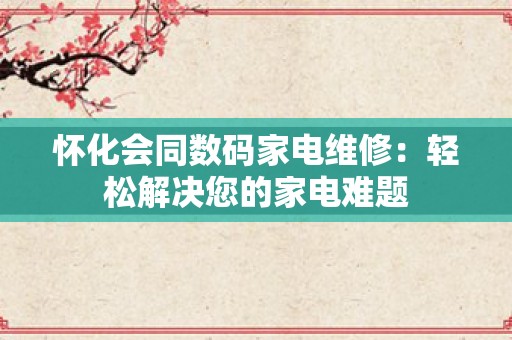 怀化会同数码家电维修：轻松解决您的家电难题