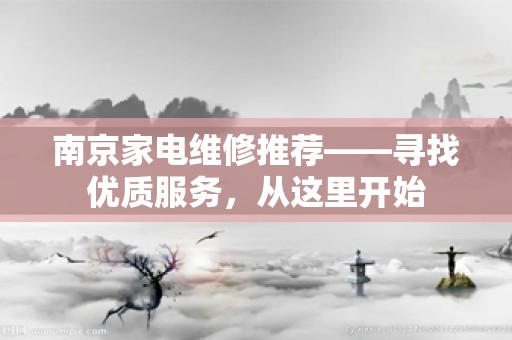 南京家电维修推荐——寻找优质服务，从这里开始