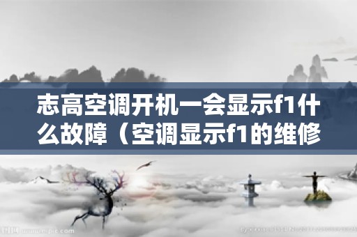 志高空调开机一会显示f1什么故障（空调显示f1的维修方法）