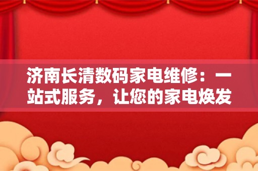 济南长清数码家电维修：一站式服务，让您的家电焕发新生