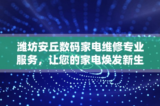 潍坊安丘数码家电维修专业服务，让您的家电焕发新生