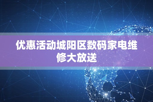 优惠活动城阳区数码家电维修大放送