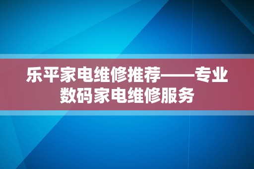乐平家电维修推荐——专业数码家电维修服务