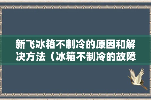 新飞冰箱不制冷的原因和解决方法（冰箱不制冷的故障处理教学）