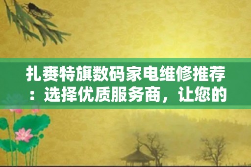 扎赉特旗数码家电维修推荐：选择优质服务商，让您的家电焕发新活力