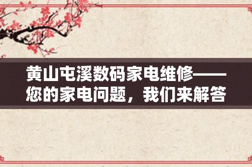 黄山屯溪数码家电维修——您的家电问题，我们来解答