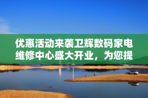 优惠活动来袭卫辉数码家电维修中心盛大开业，为您提供一站式家电维修服务！