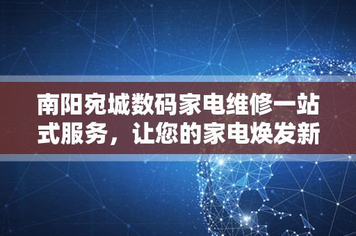南阳宛城数码家电维修一站式服务，让您的家电焕发新生！