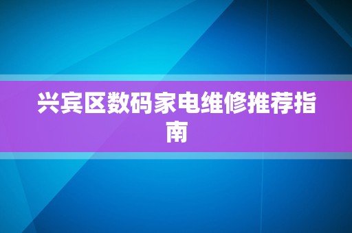 兴宾区数码家电维修推荐指南