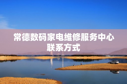 常德数码家电维修服务中心联系方式