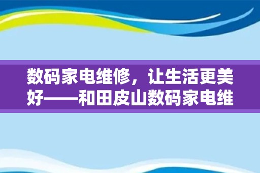 数码家电维修，让生活更美好——和田皮山数码家电维修服务