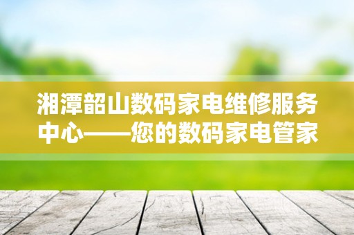 湘潭韶山数码家电维修服务中心——您的数码家电管家