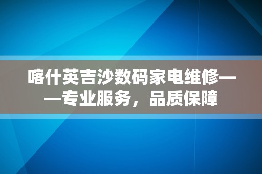 喀什英吉沙数码家电维修——专业服务，品质保障