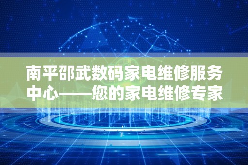 南平邵武数码家电维修服务中心——您的家电维修专家
