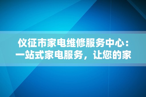 仪征市家电维修服务中心：一站式家电服务，让您的家电焕发新生！