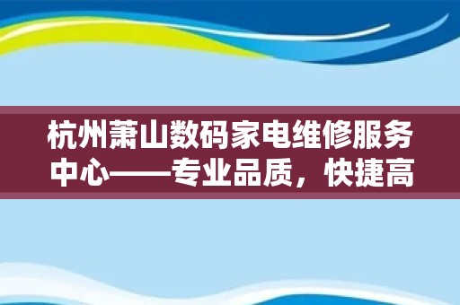 杭州萧山数码家电维修服务中心——专业品质，快捷高效