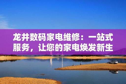 龙井数码家电维修：一站式服务，让您的家电焕发新生