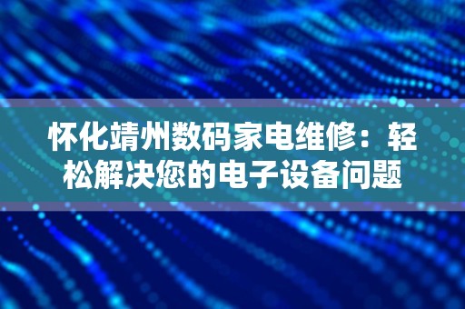 怀化靖州数码家电维修：轻松解决您的电子设备问题