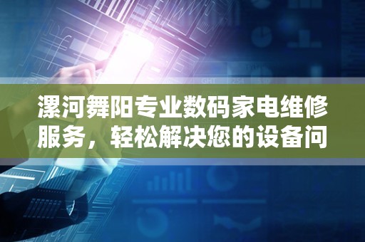 漯河舞阳专业数码家电维修服务，轻松解决您的设备问题