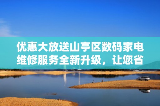 优惠大放送山亭区数码家电维修服务全新升级，让您省钱更省心