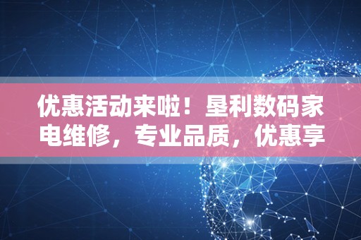 优惠活动来啦！垦利数码家电维修，专业品质，优惠享不停