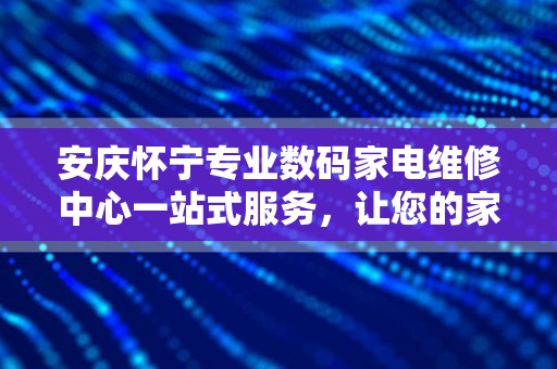 安庆怀宁专业数码家电维修中心一站式服务，让您的家电焕发新生！