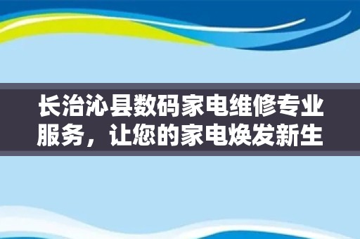 长治沁县数码家电维修专业服务，让您的家电焕发新生！