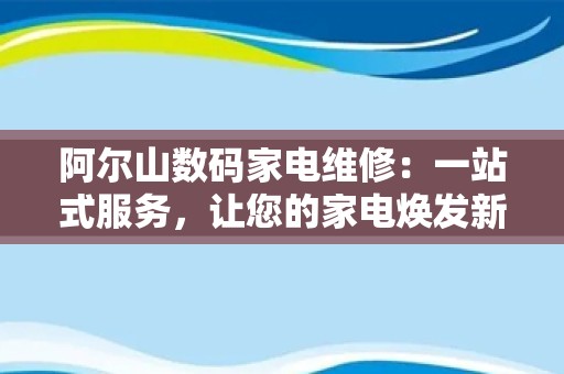 阿尔山数码家电维修：一站式服务，让您的家电焕发新生