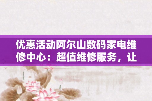 优惠活动阿尔山数码家电维修中心：超值维修服务，让您的家电焕发新生！