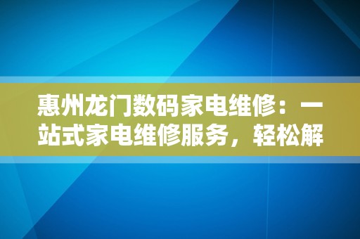 惠州龙门数码家电维修：一站式家电维修服务，轻松解决您的家电问题
