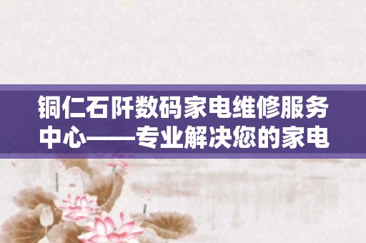 铜仁石阡数码家电维修服务中心——专业解决您的家电难题