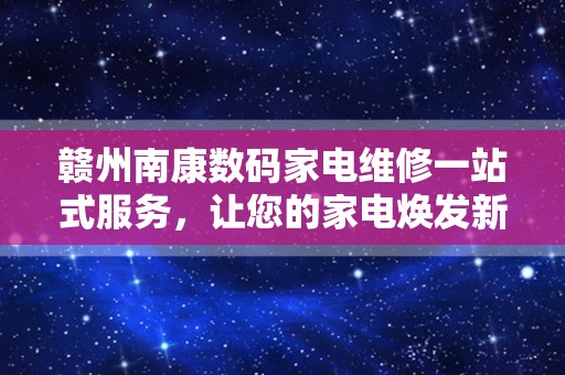 赣州南康数码家电维修一站式服务，让您的家电焕发新生！