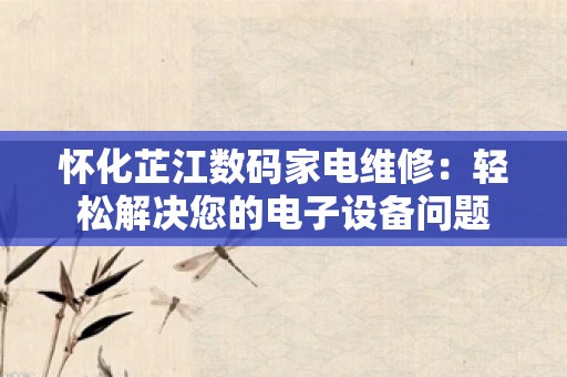 怀化芷江数码家电维修：轻松解决您的电子设备问题