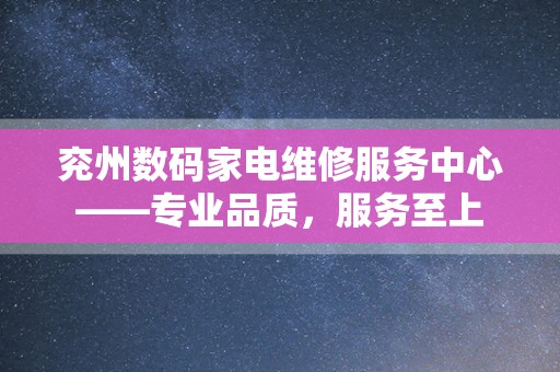 兖州数码家电维修服务中心——专业品质，服务至上