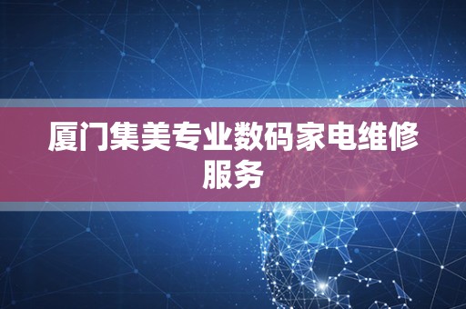 厦门集美专业数码家电维修服务