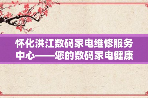怀化洪江数码家电维修服务中心——您的数码家电健康守护者