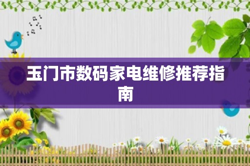 玉门市数码家电维修推荐指南