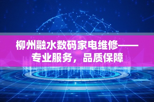 柳州融水数码家电维修——专业服务，品质保障