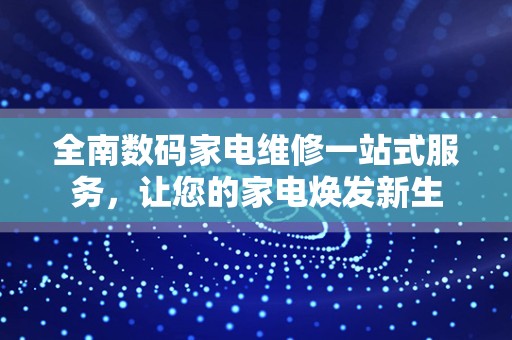 全南数码家电维修一站式服务，让您的家电焕发新生
