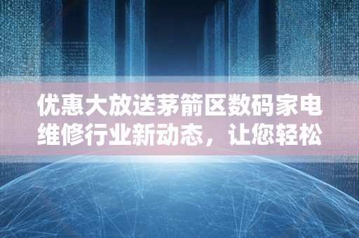 优惠大放送茅箭区数码家电维修行业新动态，让您轻松享受维修服务