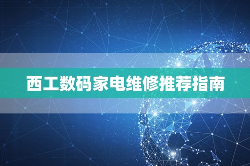 西工数码家电维修推荐指南